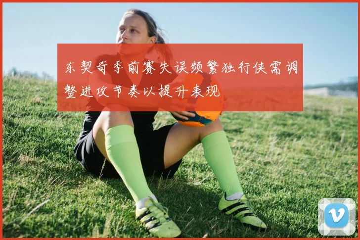 东契奇季前赛失误频繁独行侠需调整进攻节奏以提升表现