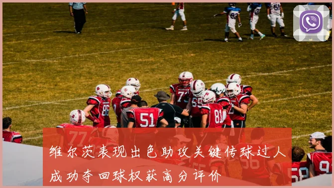 维尔茨表现出色助攻关键传球过人成功夺回球权获高分评价