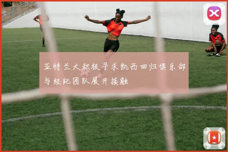亚特兰大积极寻求凯西回归俱乐部与经纪团队展开接触