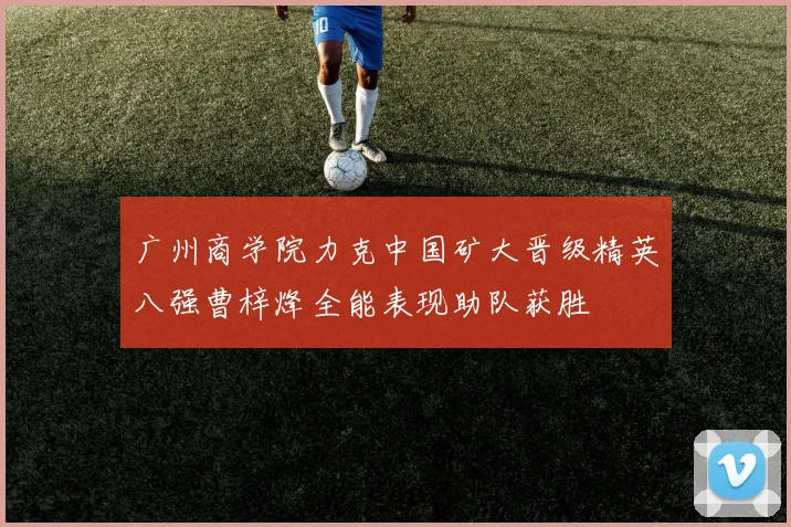 广州商学院力克中国矿大晋级精英八强曹梓烽全能表现助队获胜