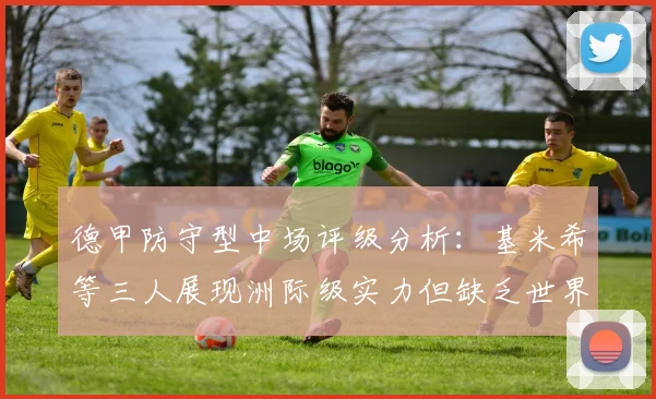 德甲防守型中场评级分析：基米希等三人展现洲际级实力但缺乏世界级球员