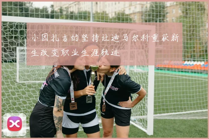 小因扎吉的坚持让迪马尔科重获新生改变职业生涯轨迹