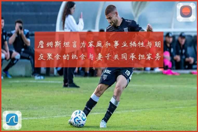 詹姆斯坦言为家庭和事业牺牲与朋友聚会的机会与妻子共同承担家务责任