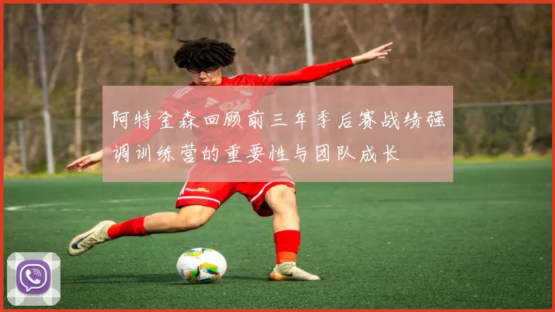 阿特金森回顾前三年季后赛战绩强调训练营的重要性与团队成长