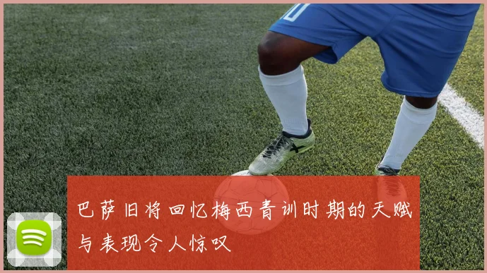 巴萨旧将回忆梅西青训时期的天赋与表现令人惊叹