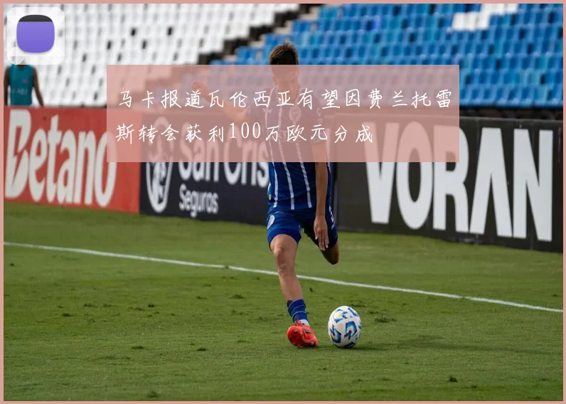 马卡报道瓦伦西亚有望因费兰托雷斯转会获利100万欧元分成