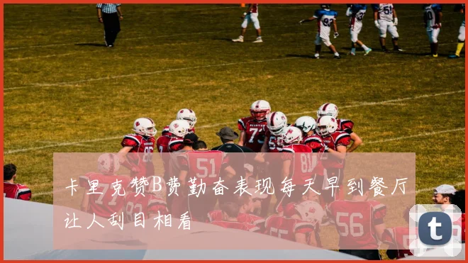 卡里克赞B费勤奋表现每天早到餐厅让人刮目相看