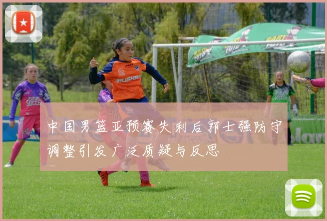 中国男篮亚预赛失利后郭士强防守调整引发广泛质疑与反思
