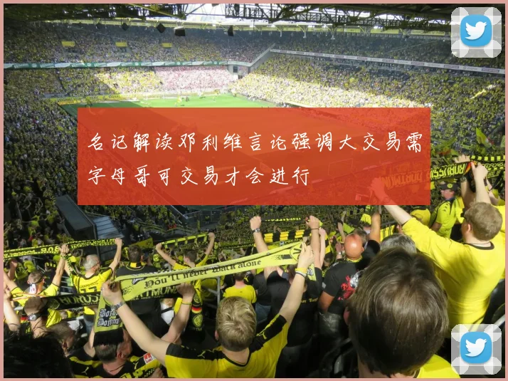 名记解读邓利维言论强调大交易需字母哥可交易才会进行