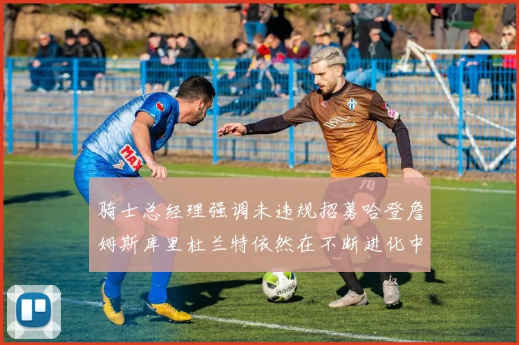 骑士总经理强调未违规招募哈登詹姆斯库里杜兰特依然在不断进化中