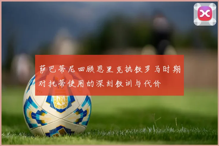 萨巴蒂尼回顾恩里克执教罗马时期对托蒂使用的深刻教训与代价