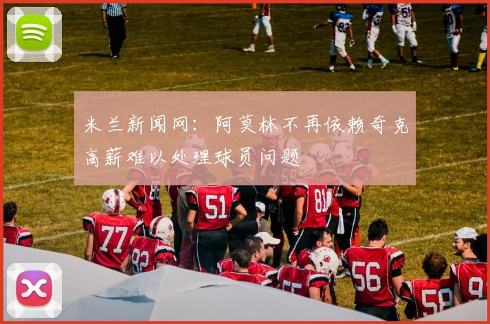 米兰新闻网：阿莫林不再依赖奇克高薪难以处理球员问题