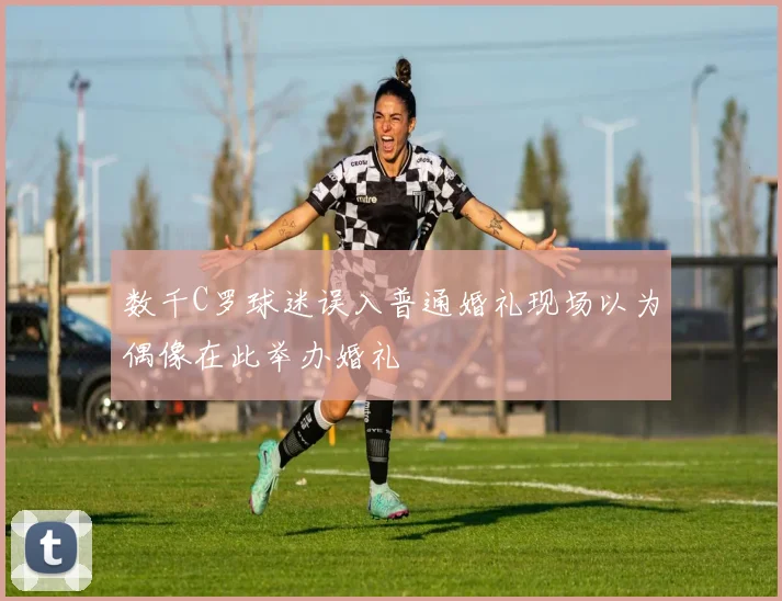 数千C罗球迷误入普通婚礼现场以为偶像在此举办婚礼