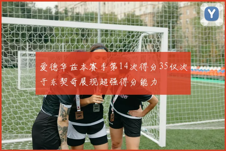 爱德华兹本赛季第14次得分35仅次于东契奇展现超强得分能力