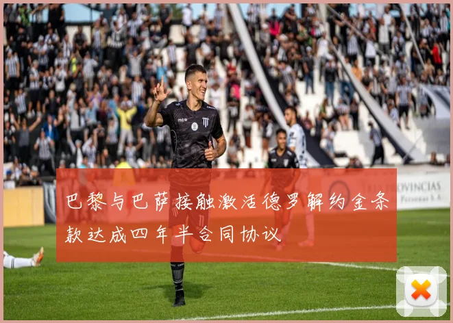 巴黎与巴萨接触激活德罗解约金条款达成四年半合同协议