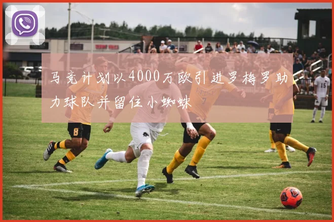马竞计划以4000万欧引进罗梅罗助力球队并留住小蜘蛛