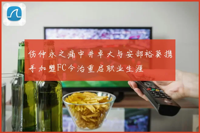 伤仲永之痛中井卓大与安部裕葵携手加盟FC今治重启职业生涯